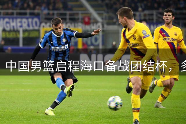 中国男篮启程海口备战团结杯，多名主力缺席考验板凳深度