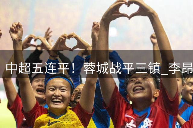 中超五连平！蓉城战平三镇 李昂韦世豪互破门