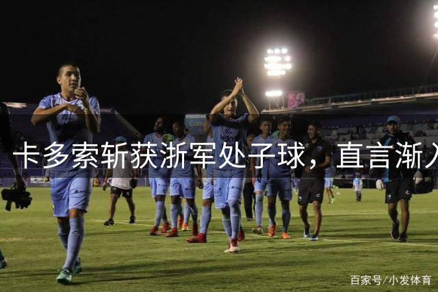 卡多索斩获浙军处子球，直言渐入佳境适应新体系