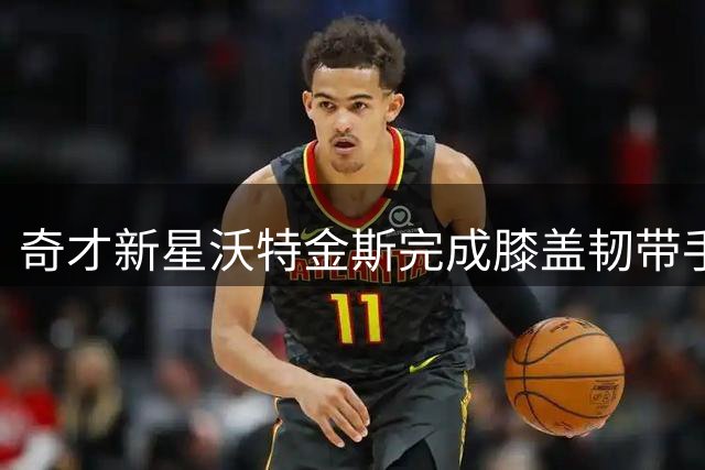 奇才新星沃特金斯完成膝盖韧带手术 赛季报销成定局