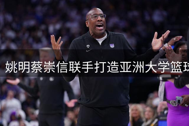 姚明蔡崇信联手打造亚洲大学篮球新格局