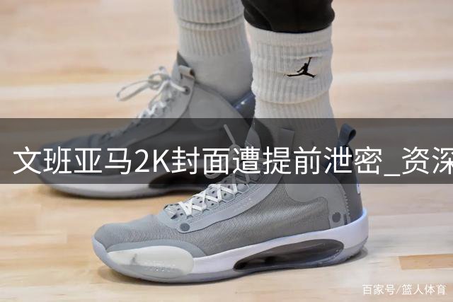 文班亚马2K封面遭提前泄密 资深记者怒斥同行破坏行业规矩