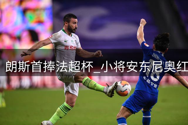 朗斯首捧法超杯 小将安东尼奥红牌错失颁奖时刻