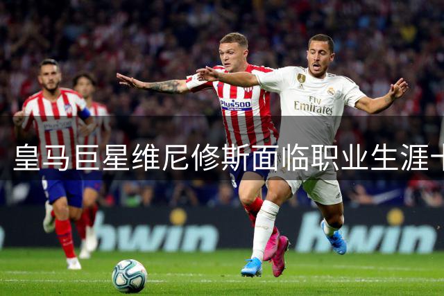 皇马巨星维尼修斯面临职业生涯十字路口