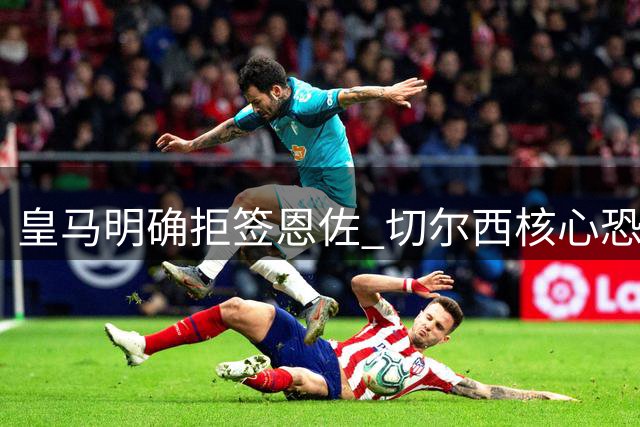 皇马明确拒签恩佐 切尔西核心恐难离队