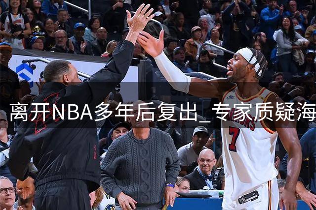 离开NBA多年后复出 专家质疑海佐尼亚适应能力