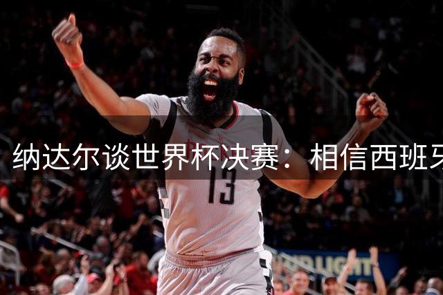 纳达尔谈世界杯决赛：相信西班牙夺冠，若输给阿根廷也能接受
