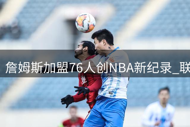 詹姆斯加盟76人创NBA新纪录 联盟官方置顶王冠海报致敬第24个赛季