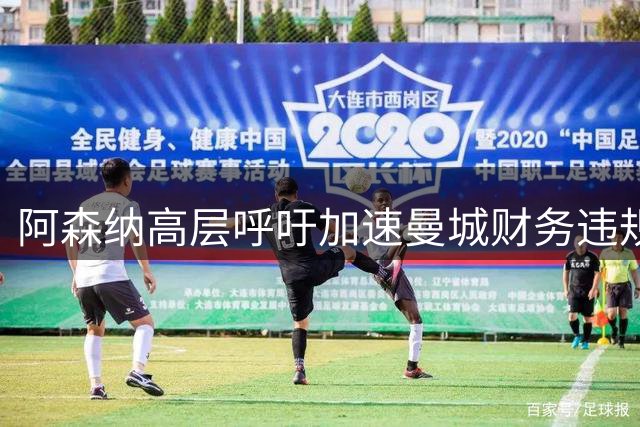 阿森纳高层呼吁加速曼城财务违规案审理进程