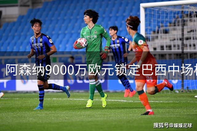 阿森纳9000万欧元锁定巴西中场核心 吉马良斯即将加盟