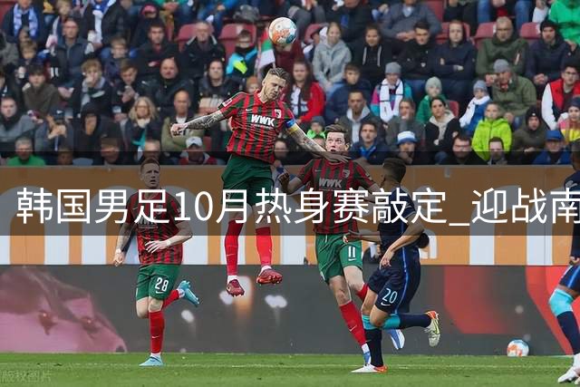 韩国男足10月热身赛敲定 迎战南美劲旅与中亚豪强