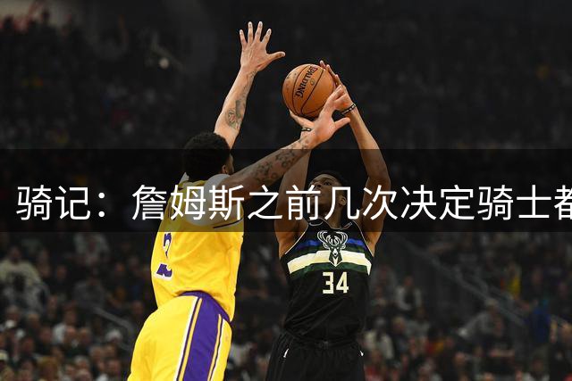 骑记：詹姆斯之前几次决定骑士都是在官宣前几分钟才得到通知